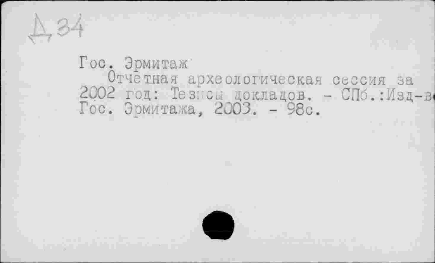 ﻿
Гос. Эрмитаж
Отчетная археологическая сессия за 2002 год: Тезисы докладов. - СПб.:Изд Гос. Эрмитажа, 2003. - 98с.